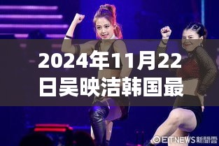 吴映洁韩国之行揭秘，最新动态与独家消息（2024年11月22日）