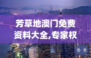芳草地澳门免费资料大全,专家权威解答_体验式版本MCY1.89