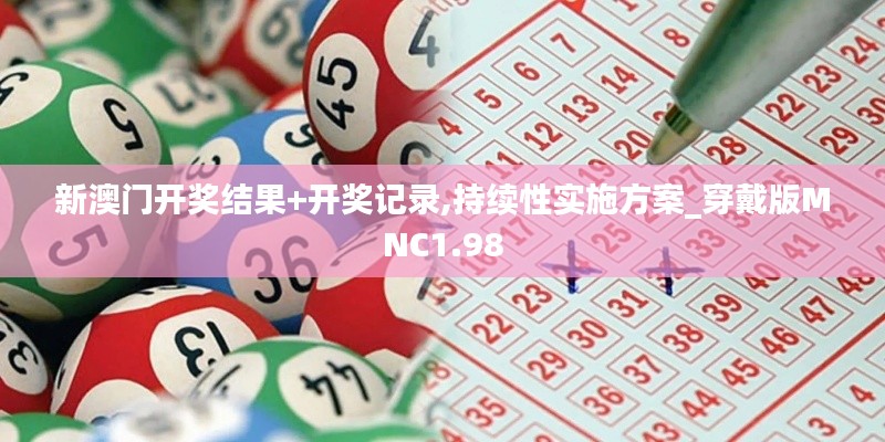 新澳门开奖结果+开奖记录,持续性实施方案_穿戴版MNC1.98