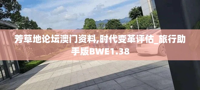 芳草地论坛澳门资料,时代变革评估_旅行助手版BWE1.38