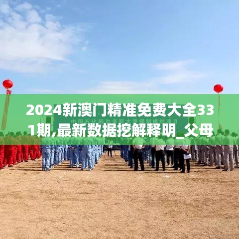 2024新澳门精准免费大全331期,最新数据挖解释明_父母版FWN11.75