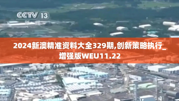 2024新澳精准资料大全329期,创新策略执行_增强版WEU11.22