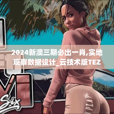 2024新澳三期必出一肖,实地观察数据设计_云技术版TEZ1.96