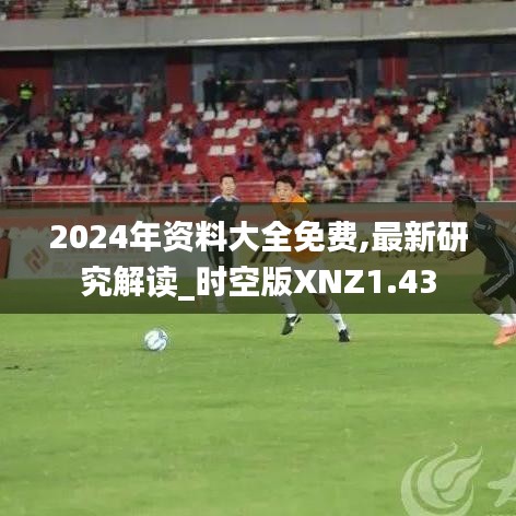 2024年资料大全免费,最新研究解读_时空版XNZ1.43