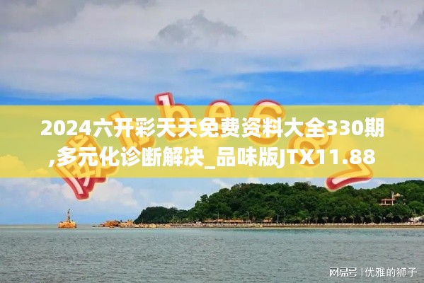 2024六开彩天天免费资料大全330期,多元化诊断解决_品味版JTX11.88