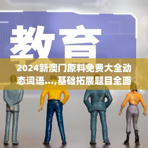 2024新澳门原料免费大全动态词语…,基础拓展题目全面解答_精致生活版EUK1.63