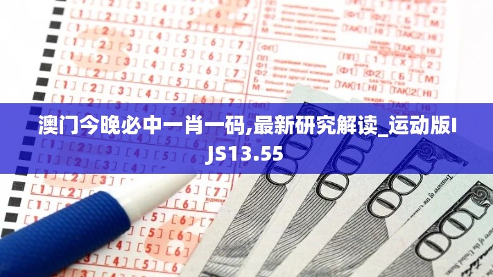 澳门今晚必中一肖一码,最新研究解读_运动版IJS13.55