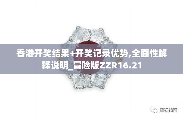 香港开奖结果+开奖记录优势,全面性解释说明_冒险版ZZR16.21