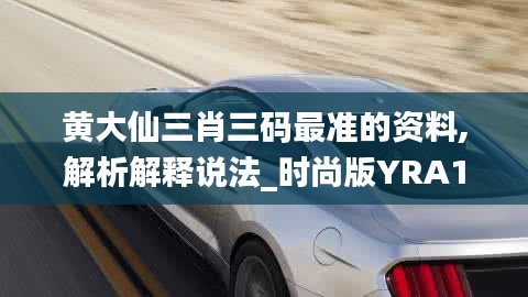黄大仙三肖三码最准的资料,解析解释说法_时尚版YRA13.11