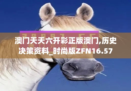 澳门天天六开彩正版澳门,历史决策资料_时尚版ZFN16.57