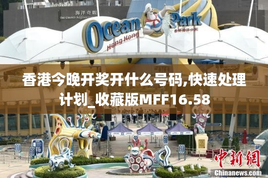 香港今晚开奖开什么号码,快速处理计划_收藏版MFF16.58