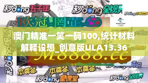 澳门精准一笑一码100,统计材料解释设想_创意版ULA13.36