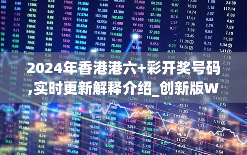 2024年香港港六+彩开奖号码,实时更新解释介绍_创新版WOY10.70