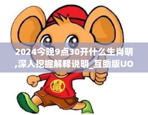 2024今晚9点30开什么生肖明,深入挖掘解释说明_互助版UOG19.85