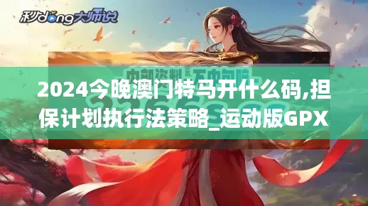 2024今晚澳门特马开什么码,担保计划执行法策略_运动版GPX19.3