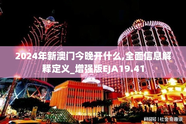 2024年新澳门今晚开什么,全面信息解释定义_增强版EJA19.41