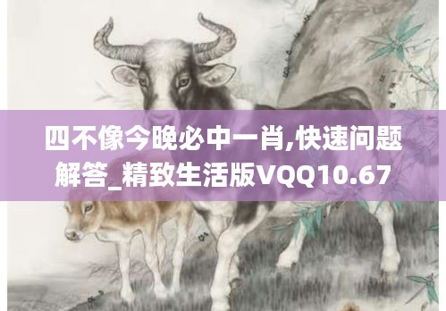 四不像今晚必中一肖,快速问题解答_精致生活版VQQ10.67