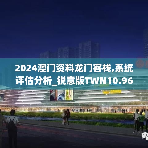 2024澳门资料龙门客栈,系统评估分析_锐意版TWN10.96