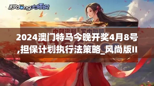 2024澳门特马今晚开奖4月8号,担保计划执行法策略_风尚版IIL10.60