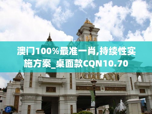 澳门100%最准一肖,持续性实施方案_桌面款CQN10.70
