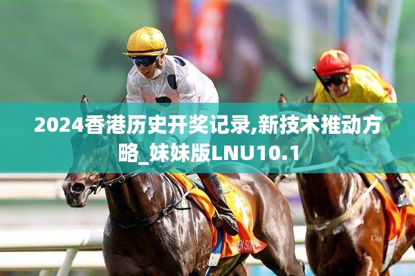 2024香港历史开奖记录,新技术推动方略_妹妹版LNU10.1