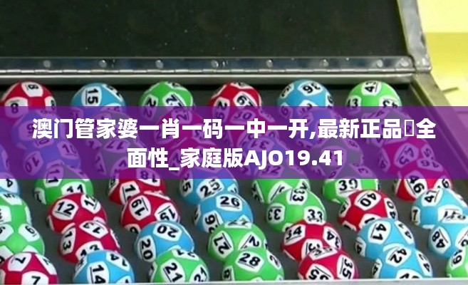 澳门管家婆一肖一码一中一开,最新正品‌全面性_家庭版AJO19.41