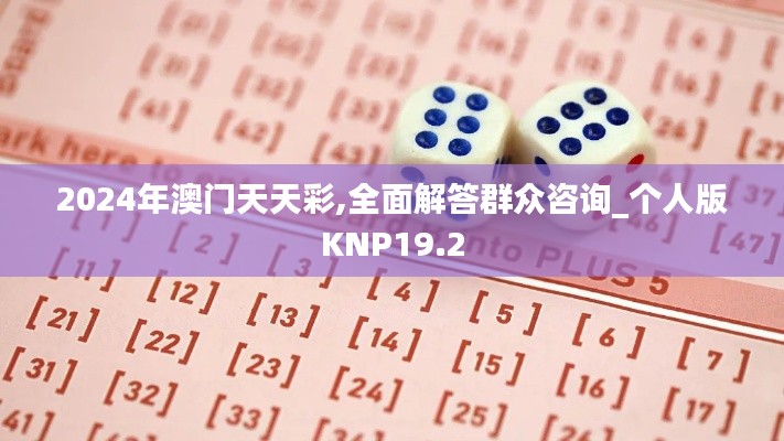 2024年澳门天天彩,全面解答群众咨询_个人版KNP19.2