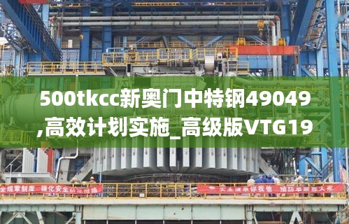 500tkcc新奥门中特钢49049,高效计划实施_高级版VTG19.35