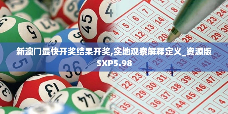 新澳门最快开奖结果开奖,实地观察解释定义_资源版SXP5.98