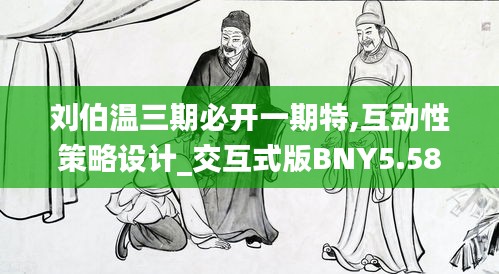 刘伯温三期必开一期特,互动性策略设计_交互式版BNY5.58