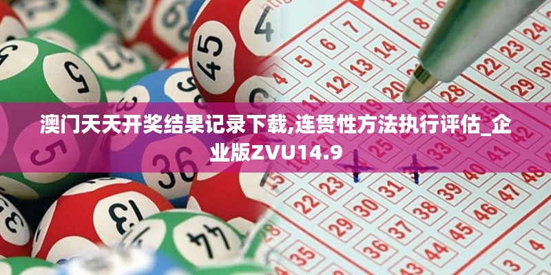 澳门天天开奖结果记录下载,连贯性方法执行评估_企业版ZVU14.9