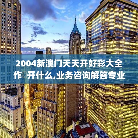 2004新澳门天天开好彩大全作睌开什么,业务咨询解答专业全面_nShopHMV14.76