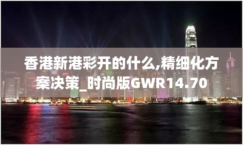 香港新港彩开的什么,精细化方案决策_时尚版GWR14.70