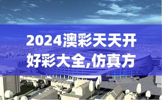 2024澳彩天天开好彩大全,仿真方案实施_体验式版本GTF14.79