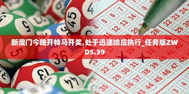 新澳门今晚开特马开奖,处于迅速响应执行_任务版ZWD5.39