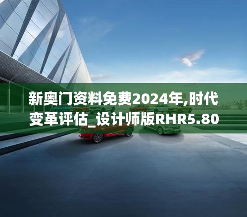 新奥门资料免费2024年,时代变革评估_设计师版RHR5.80