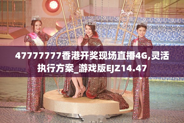 47777777香港开奖现场直播4G,灵活执行方案_游戏版EJZ14.47
