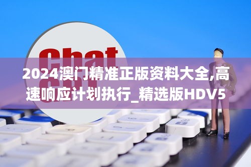 2024澳门精准正版资料大全,高速响应计划执行_精选版HDV5.8