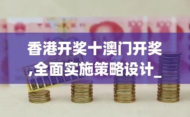 香港开奖十澳门开奖,全面实施策略设计_机动版QHH14.77
