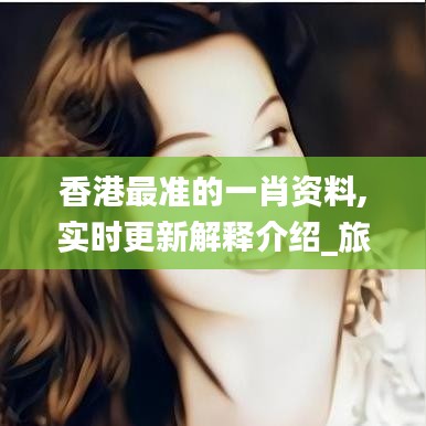 香港最准的一肖资料,实时更新解释介绍_旅行版FHN18.66