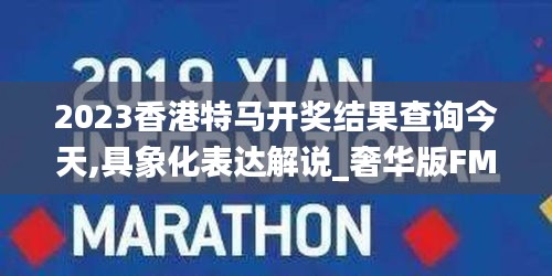 2023香港特马开奖结果查询今天,具象化表达解说_奢华版FMM18.99