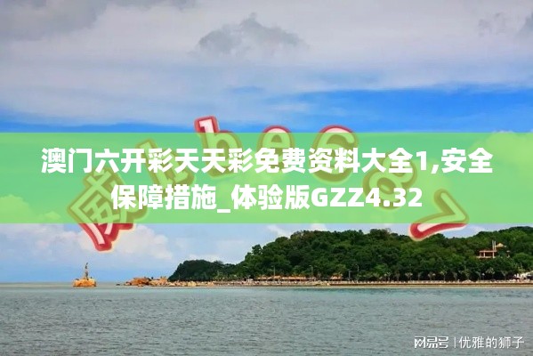 澳门六开彩天天彩免费资料大全1,安全保障措施_体验版GZZ4.32