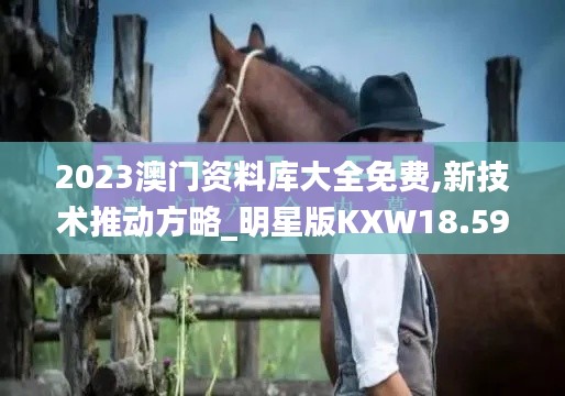 2023澳门资料库大全免费,新技术推动方略_明星版KXW18.59
