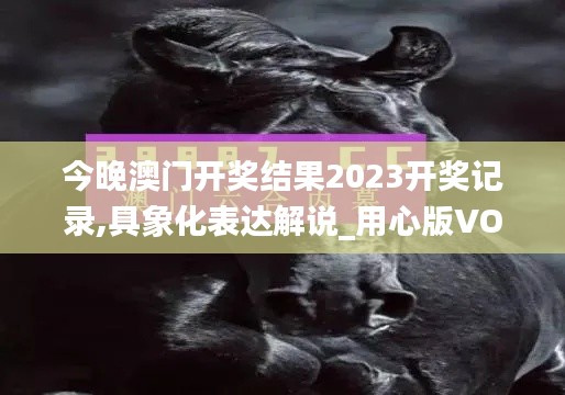 今晚澳门开奖结果2023开奖记录,具象化表达解说_用心版VOD4.14
