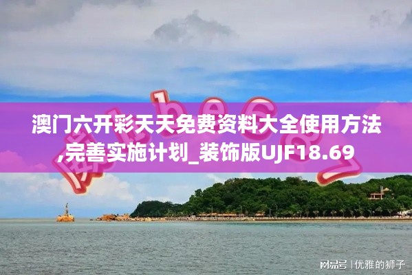 澳门六开彩天天免费资料大全使用方法,完善实施计划_装饰版UJF18.69