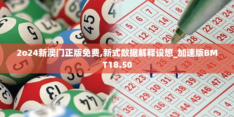 2o24新澳门正版免费,新式数据解释设想_加速版BMT18.50