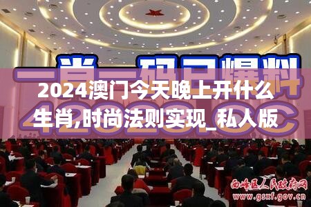 2024澳门今天晚上开什么生肖,时尚法则实现_私人版EQX18.48