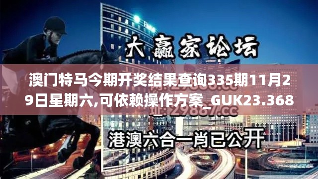 澳门特马今期开奖结果查询335期11月29日星期六,可依赖操作方案_GUK23.368寻找版