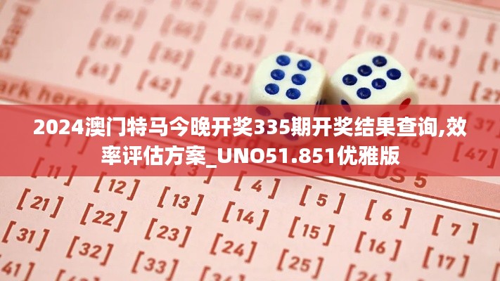 2024澳门特马今晚开奖335期开奖结果查询,效率评估方案_UNO51.851优雅版