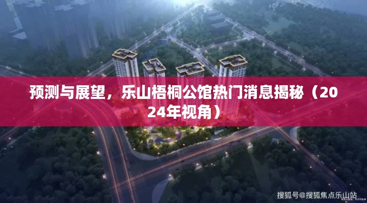 乐山梧桐公馆热门消息预测与展望（2024年视角揭秘）